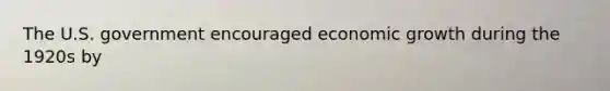 The U.S. government encouraged economic growth during the 1920s by