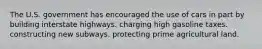The U.S. government has encouraged the use of cars in part by building interstate highways. charging high gasoline taxes. constructing new subways. protecting prime agricultural land.