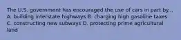 The U.S. government has encouraged the use of cars in part by... A. building interstate highways B. charging high gasoline taxes C. constructing new subways D. protecting prime agricultural land