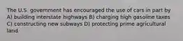The U.S. government has encouraged the use of cars in part by A) building interstate highways B) charging high gasoline taxes C) constructing new subways D) protecting prime agricultural land