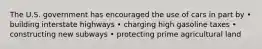 The U.S. government has encouraged the use of cars in part by • building interstate highways • charging high gasoline taxes • constructing new subways • protecting prime agricultural land