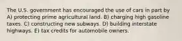 The U.S. government has encouraged the use of cars in part by A) protecting prime agricultural land. B) charging high gasoline taxes. C) constructing new subways. D) building interstate highways. E) tax credits for automobile owners.