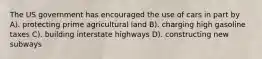 The US government has encouraged the use of cars in part by A). protecting prime agricultural land B). charging high gasoline taxes C). building interstate highways D). constructing new subways