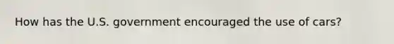 How has the U.S. government encouraged the use of cars?