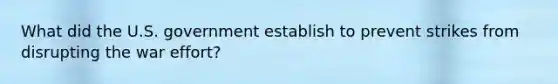 What did the U.S. government establish to prevent strikes from disrupting the war effort?