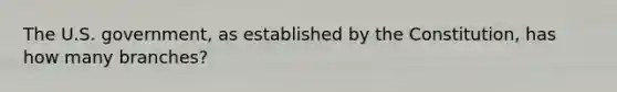 The U.S. government, as established by the Constitution, has how many branches?