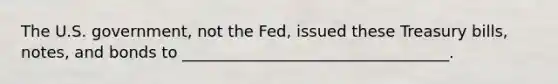 The U.S. government, not the Fed, issued these Treasury bills, notes, and bonds to __________________________________.