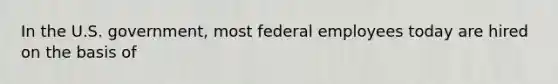 In the U.S. government, most federal employees today are hired on the basis of