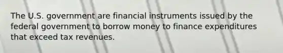 The U.S. government are financial instruments issued by the federal government to borrow money to finance expenditures that exceed tax revenues.