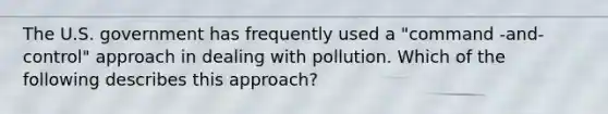 The U.S. government has frequently used a "command -and-control" approach in dealing with pollution. Which of the following describes this approach?