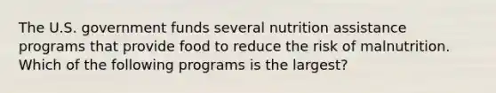 The U.S. government funds several nutrition assistance programs that provide food to reduce the risk of malnutrition. Which of the following programs is the largest?