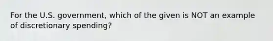 For the U.S. government, which of the given is NOT an example of discretionary spending?