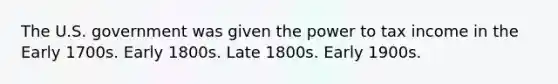 The U.S. government was given the power to tax income in the Early 1700s. Early 1800s. Late 1800s. Early 1900s.