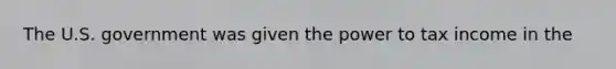 The U.S. government was given the power to tax income in the