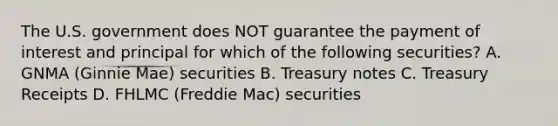 The U.S. government does NOT guarantee the payment of interest and principal for which of the following securities? A. GNMA (Ginnie Mae) securities B. Treasury notes C. Treasury Receipts D. FHLMC (Freddie Mac) securities