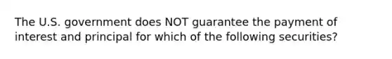 The U.S. government does NOT guarantee the payment of interest and principal for which of the following securities?