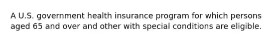 A U.S. government health insurance program for which persons aged 65 and over and other with special conditions are eligible.