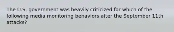 The U.S. government was heavily criticized for which of the following media monitoring behaviors after the September 11th attacks?