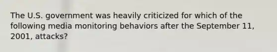 The U.S. government was heavily criticized for which of the following media monitoring behaviors after the September 11, 2001, attacks?