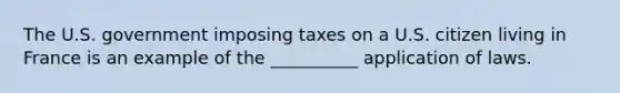 The U.S. government imposing taxes on a U.S. citizen living in France is an example of the __________ application of laws.