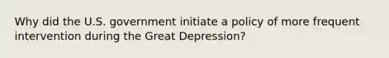 Why did the U.S. government initiate a policy of more frequent intervention during the Great Depression?