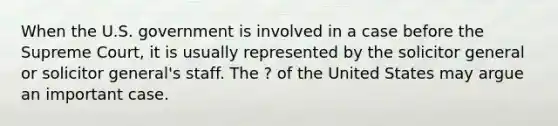 When the U.S. government is involved in a case before the Supreme Court, it is usually represented by the solicitor general or solicitor general's staff. The ? of the United States may argue an important case.