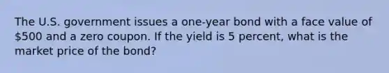 The U.S. government issues a one-year bond with a face value of 500 and a zero coupon. If the yield is 5 percent, what is the market price of the bond?