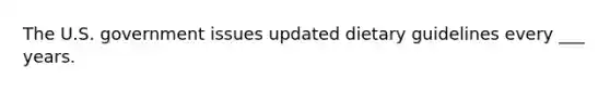 The U.S. government issues updated dietary guidelines every ___ years.