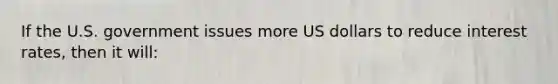 If the U.S. government issues more US dollars to reduce interest rates, then it will: