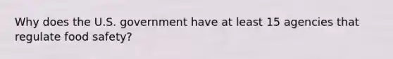 Why does the U.S. government have at least 15 agencies that regulate food safety?