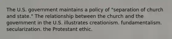 The U.S. government maintains a policy of "separation of church and state." The relationship between the church and the government in the U.S. illustrates creationism. fundamentalism. secularization. the Protestant ethic.