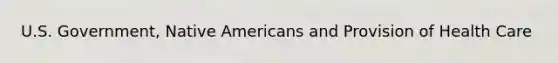 U.S. Government, <a href='https://www.questionai.com/knowledge/k3QII3MXja-native-americans' class='anchor-knowledge'>native americans</a> and Provision of Health Care