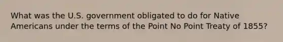 What was the U.S. government obligated to do for Native Americans under the terms of the Point No Point Treaty of 1855?