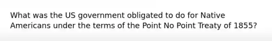 What was the US government obligated to do for Native Americans under the terms of the Point No Point Treaty of 1855?