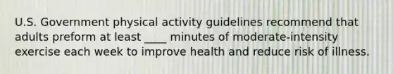 U.S. Government physical activity guidelines recommend that adults preform at least ____ minutes of moderate-intensity exercise each week to improve health and reduce risk of illness.