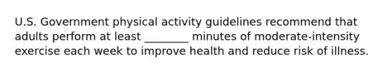 U.S. Government physical activity guidelines recommend that adults perform at least ________ minutes of moderate-intensity exercise each week to improve health and reduce risk of illness.