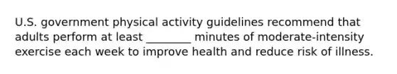 U.S. government physical activity guidelines recommend that adults perform at least ________ minutes of moderate-intensity exercise each week to improve health and reduce risk of illness.