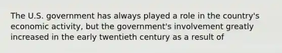 The U.S. government has always played a role in the country's economic activity, but the government's involvement greatly increased in the early twentieth century as a result of