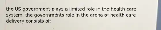 the US government plays a limited role in the health care system. the governments role in the arena of health care delivery consists of: