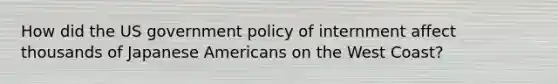 How did the US government policy of internment affect thousands of Japanese Americans on the West Coast?