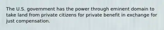 The U.S. government has the power through eminent domain to take land from private citizens for private benefit in exchange for just compensation.