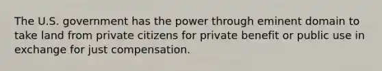 The U.S. government has the power through eminent domain to take land from private citizens for private benefit or public use in exchange for just compensation.