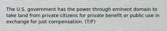 The U.S. government has the power through eminent domain to take land from private citizens for private benefit or public use in exchange for just compensation. (T/F)