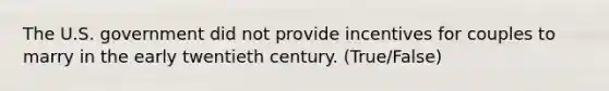 The U.S. government did not provide incentives for couples to marry in the early twentieth century. (True/False)