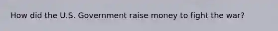 How did the U.S. Government raise money to fight the war?