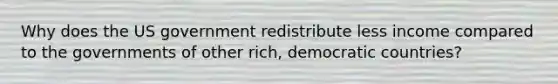 Why does the US government redistribute less income compared to the governments of other rich, democratic countries?