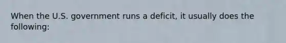 When the U.S. government runs a deficit, it usually does the following: