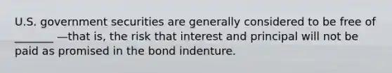 U.S. government securities are generally considered to be free of _______ —that is, the risk that interest and principal will not be paid as promised in the bond indenture.