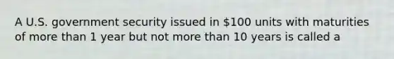 A U.S. government security issued in 100 units with maturities of more than 1 year but not more than 10 years is called a