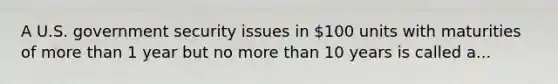 A U.S. government security issues in 100 units with maturities of <a href='https://www.questionai.com/knowledge/keWHlEPx42-more-than' class='anchor-knowledge'>more than</a> 1 year but no more than 10 years is called a...